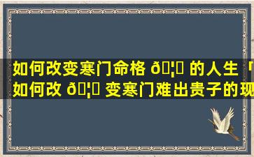 如何改变寒门命格 🦊 的人生「如何改 🦄 变寒门难出贵子的现状」